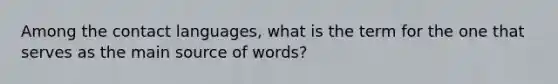 Among the contact languages, what is the term for the one that serves as the main source of words?