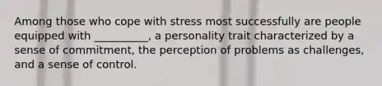 Among those who cope with stress most successfully are people equipped with __________, a personality trait characterized by a sense of commitment, the perception of problems as challenges, and a sense of control.