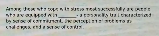 Among those who cope with stress most successfully are people who are equipped with ________- a personality trait characterized by sense of commitment, the perception of problems as challenges, and a sense of control.