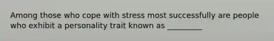 Among those who cope with stress most successfully are people who exhibit a personality trait known as _________