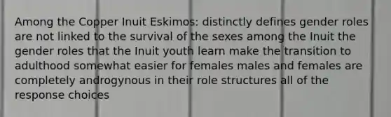 Among the Copper Inuit Eskimos: distinctly defines gender roles are not linked to the survival of the sexes among the Inuit the gender roles that the Inuit youth learn make the transition to adulthood somewhat easier for females males and females are completely androgynous in their role structures all of the response choices