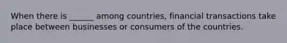 When there is ______ among countries, financial transactions take place between businesses or consumers of the countries.