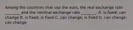 Among the countries that use the​ euro, the real exchange rate​ ________ and the nominal exchange rate​ ________. A. is​ fixed; can change B. is​ fixed; is fixed C. can​ change; is fixed D. can​ change; can change