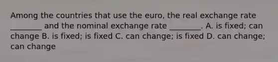 Among the countries that use the​ euro, the real exchange rate​ ________ and the nominal exchange rate​ ________. A. is​ fixed; can change B. is​ fixed; is fixed C. can​ change; is fixed D. can​ change; can change