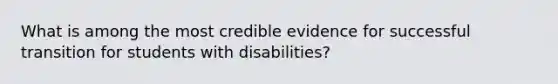 What is among the most credible evidence for successful transition for students with disabilities?