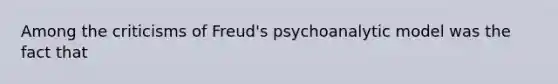 Among the criticisms of Freud's psychoanalytic model was the fact that