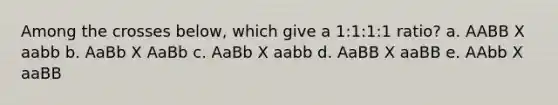 Among the crosses below, which give a 1:1:1:1 ratio? a. AABB X aabb b. AaBb X AaBb c. AaBb X aabb d. AaBB X aaBB e. AAbb X aaBB