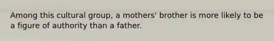 Among this cultural group, a mothers' brother is more likely to be a figure of authority than a father.