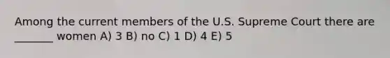 Among the current members of the U.S. Supreme Court there are _______ women A) 3 B) no C) 1 D) 4 E) 5