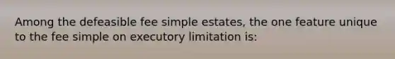 Among the defeasible fee simple estates, the one feature unique to the fee simple on executory limitation is: