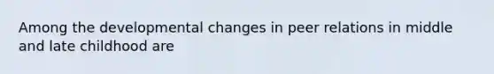 Among the developmental changes in peer relations in middle and late childhood are