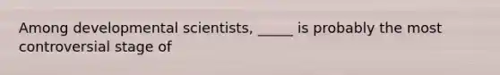 Among developmental scientists, _____ is probably the most controversial stage of