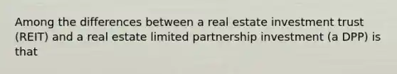 Among the differences between a real estate investment trust (REIT) and a real estate limited partnership investment (a DPP) is that