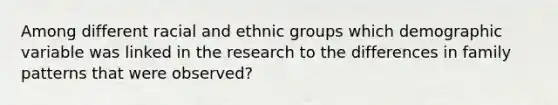 Among different racial and ethnic groups which demographic variable was linked in the research to the differences in family patterns that were observed?