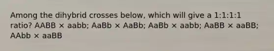 Among the dihybrid crosses below, which will give a 1:1:1:1 ratio? AABB × aabb; AaBb × AaBb; AaBb × aabb; AaBB × aaBB; AAbb × aaBB