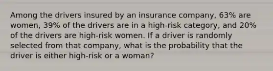 Among the drivers insured by an insurance company, 63% are women, 39% of the drivers are in a high-risk category, and 20% of the drivers are high-risk women. If a driver is randomly selected from that company, what is the probability that the driver is either high-risk or a woman?