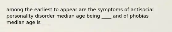 among the earliest to appear are the symptoms of antisocial personality disorder median age being ____ and of phobias median age is ___