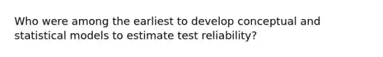 Who were among the earliest to develop conceptual and statistical models to estimate test reliability?