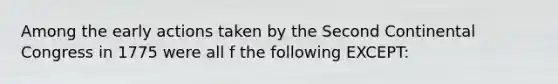 Among the early actions taken by the Second Continental Congress in 1775 were all f the following EXCEPT: