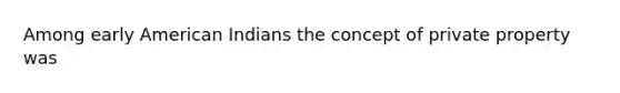 Among early American Indians the concept of private property was