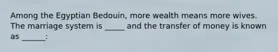 Among the Egyptian Bedouin, more wealth means more wives. The marriage system is _____ and the transfer of money is known as ______:
