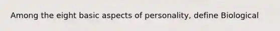 Among the eight basic aspects of personality, define Biological