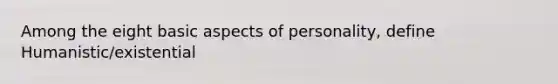 Among the eight basic aspects of personality, define Humanistic/existential