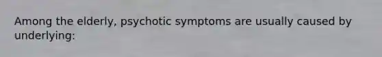 Among the elderly, psychotic symptoms are usually caused by underlying: