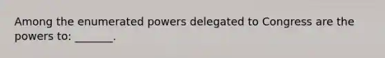 Among the enumerated powers delegated to Congress are the powers to: _______.