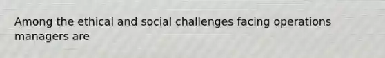 Among the ethical and social challenges facing operations managers are