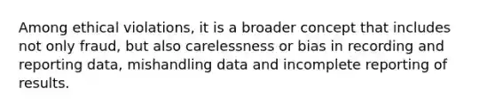 Among ethical violations, it is a broader concept that includes not only fraud, but also carelessness or bias in recording and reporting data, mishandling data and incomplete reporting of results.