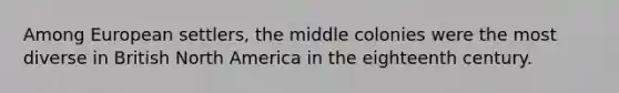 Among European settlers, the middle colonies were the most diverse in British North America in the eighteenth century.