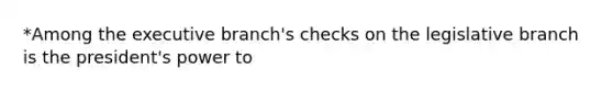 *Among the executive branch's checks on the legislative branch is the president's power to