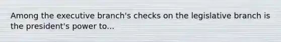 Among <a href='https://www.questionai.com/knowledge/kBllUhZHhd-the-executive-branch' class='anchor-knowledge'>the executive branch</a>'s checks on the legislative branch is the president's power to...