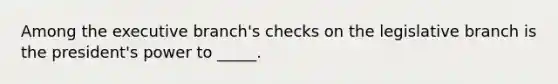 Among the executive branch's checks on the legislative branch is the president's power to _____.