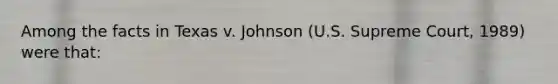 Among the facts in Texas v. Johnson (U.S. Supreme Court, 1989) were that: