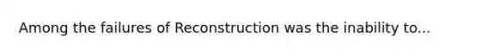 Among the failures of Reconstruction was the inability to...