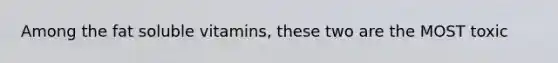 Among the fat soluble vitamins, these two are the MOST toxic