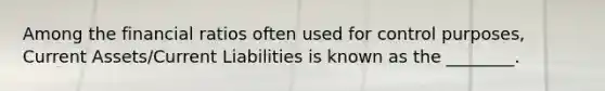 Among the financial ratios often used for control purposes, Current Assets/Current Liabilities is known as the ________.