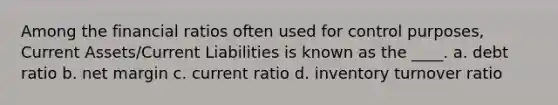 Among the financial ratios often used for control purposes, Current Assets/Current Liabilities is known as the ____. a. debt ratio b. net margin c. current ratio d. inventory turnover ratio