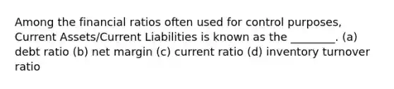 Among the financial ratios often used for control purposes, Current Assets/Current Liabilities is known as the ________. (a) debt ratio (b) net margin (c) current ratio (d) inventory turnover ratio