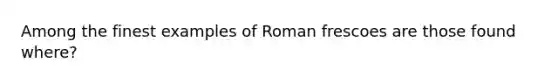 Among the finest examples of Roman frescoes are those found where?