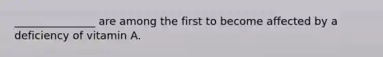 _______________ are among the first to become affected by a deficiency of vitamin A.