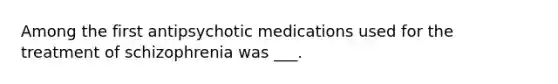 Among the first antipsychotic medications used for the treatment of schizophrenia was ___.