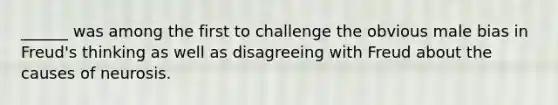 ​______ was among the first to challenge the obvious male bias in Freud's thinking as well as disagreeing with Freud about the causes of neurosis.