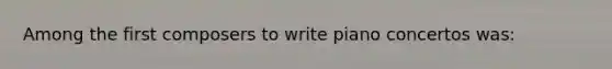 Among the first composers to write piano concertos was: