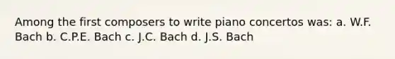 Among the first composers to write piano concertos was: a. W.F. Bach b. C.P.E. Bach c. J.C. Bach d. J.S. Bach