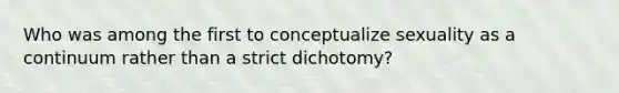 Who was among the first to conceptualize sexuality as a continuum rather than a strict dichotomy?