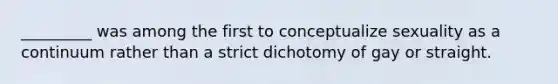_________ was among the first to conceptualize sexuality as a continuum rather than a strict dichotomy of gay or straight.