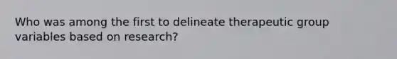 Who was among the first to delineate therapeutic group variables based on research?